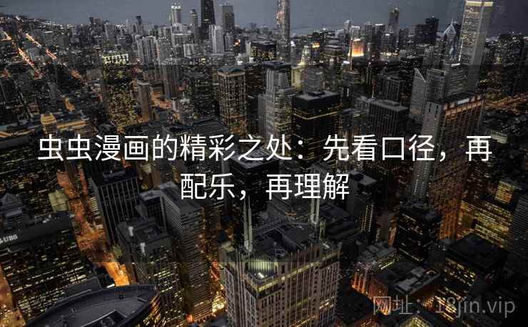 虫虫漫画的精彩之处:先看口径,再配乐,再理解 虫虫漫画的精彩之处:先看口径,再配乐,再理解