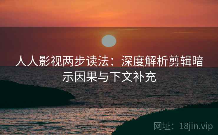人人影视两步读法：深度解析剪辑暗示因果与下文补充