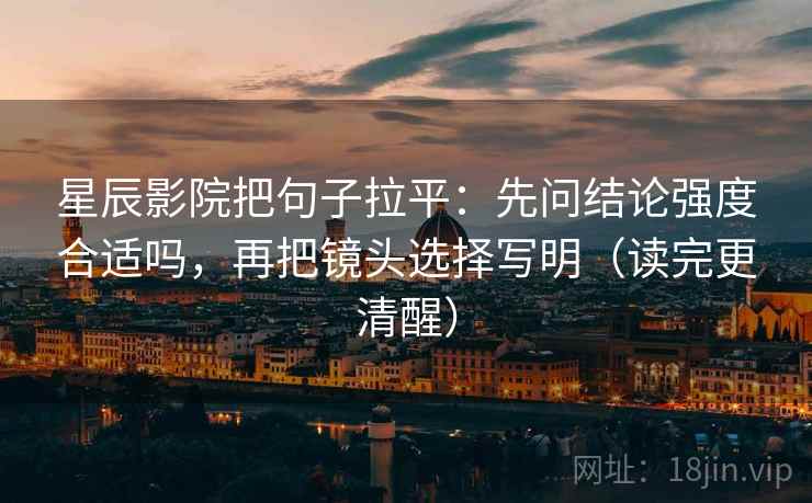 星辰影院把句子拉平：先问结论强度合适吗，再把镜头选择写明（读完更清醒）