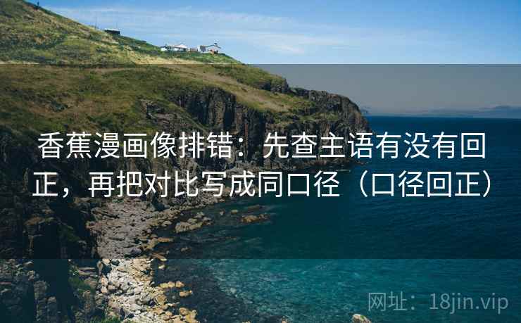香蕉漫画像排错：先查主语有没有回正，再把对比写成同口径（口径回正）