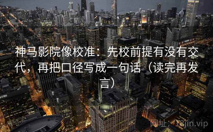 神马影院像校准：先校前提有没有交代，再把口径写成一句话（读完再发言）