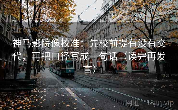 神马影院像校准：先校前提有没有交代，再把口径写成一句话（读完再发言）