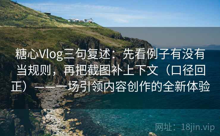 糖心Vlog三句复述:先看例子有没有当规则,再把截图补上下文(口径回正)——一场引领内容创作的全新体验 糖心Vlog三句复述:先看例子有没有当规则,再把截图补上下文(口径回正)——一场引领内容创作的全新体验