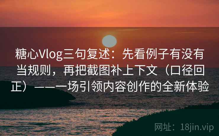 糖心Vlog三句复述:先看例子有没有当规则,再把截图补上下文(口径回正)——一场引领内容创作的全新体验 糖心Vlog三句复述:先看例子有没有当规则,再把截图补上下文(口径回正)——一场引领内容创作的全新体验