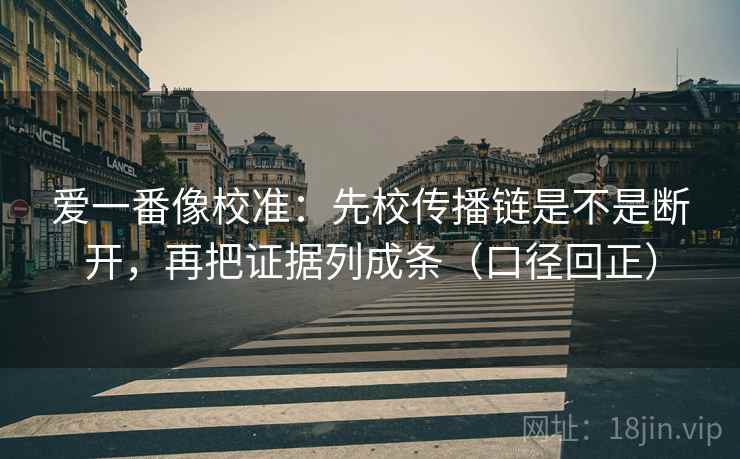 爱一番像校准：先校传播链是不是断开，再把证据列成条（口径回正）