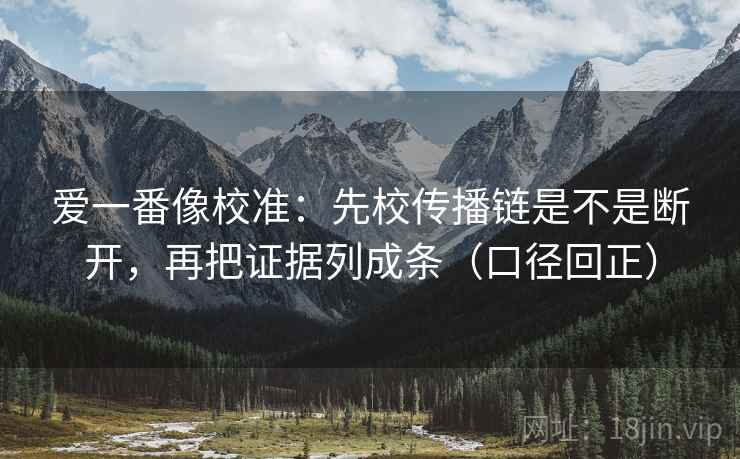 爱一番像校准：先校传播链是不是断开，再把证据列成条（口径回正）