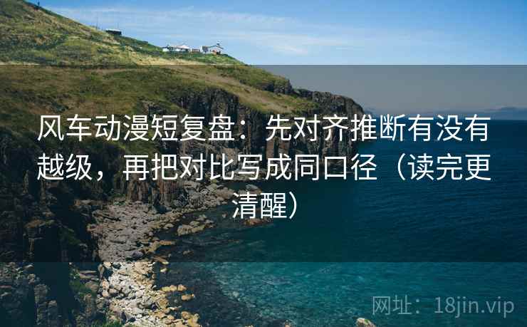 风车动漫短复盘：先对齐推断有没有越级，再把对比写成同口径（读完更清醒）