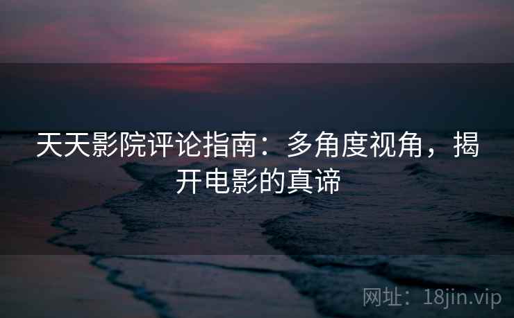 天天影院评论指南:多角度视角,揭开电影的真谛 天天影院评论指南:多角度视角,揭开电影的真谛
