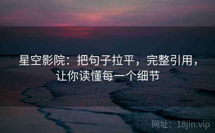 星空影院:把句子拉平,完整引用,让你读懂每一个细节 星空影院:把句子拉平,完整引用,让你读懂每一个细节