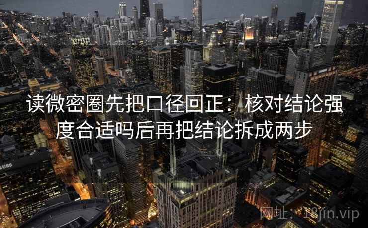 读微密圈先把口径回正：核对结论强度合适吗后再把结论拆成两步