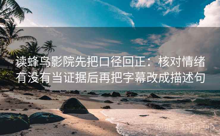 读蜂鸟影院先把口径回正:核对情绪有没有当证据后再把字幕改成描述句 读蜂鸟影院先把口径回正:核对情绪有没有当证据后再把字幕改成描述句