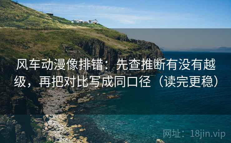 风车动漫像排错:先查推断有没有越级,再把对比写成同口径(读完更稳) 风车动漫像排错:先查推断有没有越级,再把对比写成同口径(读完更稳)