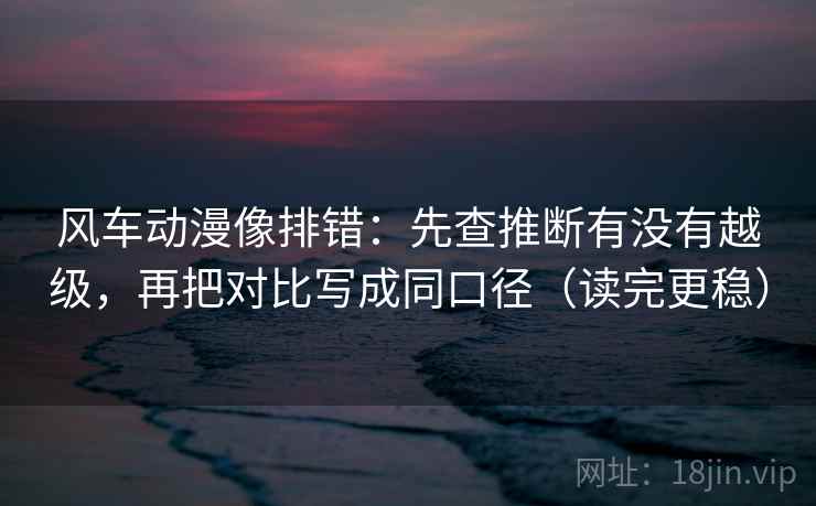 风车动漫像排错:先查推断有没有越级,再把对比写成同口径(读完更稳) 风车动漫像排错:先查推断有没有越级,再把对比写成同口径(读完更稳)