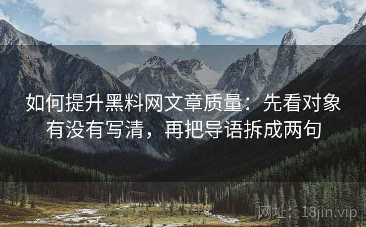 如何提升黑料网文章质量:先看对象有没有写清,再把导语拆成两句 如何提升黑料网文章质量:先看对象有没有写清,再把导语拆成两句