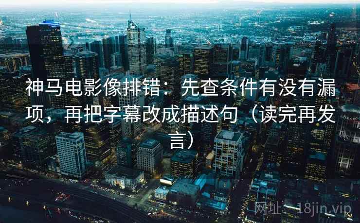 神马电影像排错:先查条件有没有漏项,再把字幕改成描述句(读完再发言) 神马电影像排错:先查条件有没有漏项,再把字幕改成描述句(读完再发言)