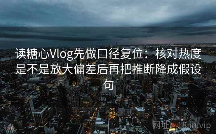 读糖心Vlog先做口径复位：核对热度是不是放大偏差后再把推断降成假设句