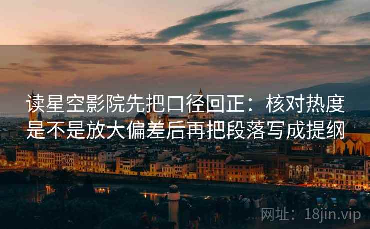 读星空影院先把口径回正:核对热度是不是放大偏差后再把段落写成提纲 读星空影院先把口径回正:核对热度是不是放大偏差后再把段落写成提纲