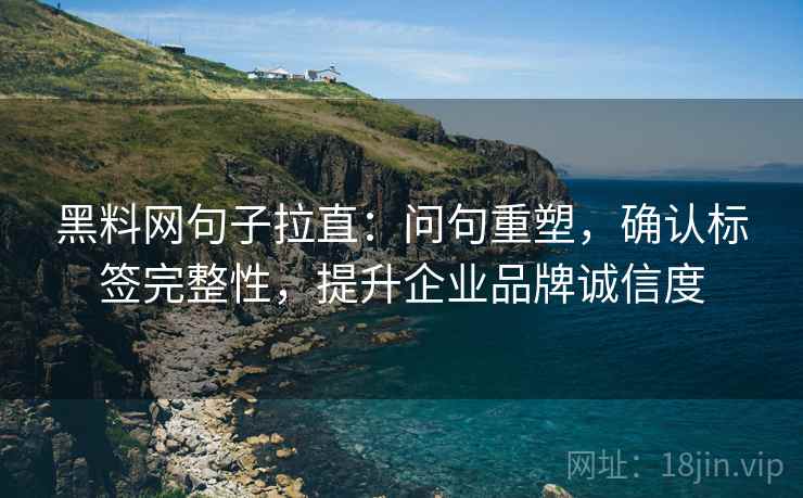 黑料网句子拉直：问句重塑，确认标签完整性，提升企业品牌诚信度