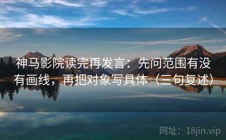 神马影院读完再发言：先问范围有没有画线，再把对象写具体（三句复述）