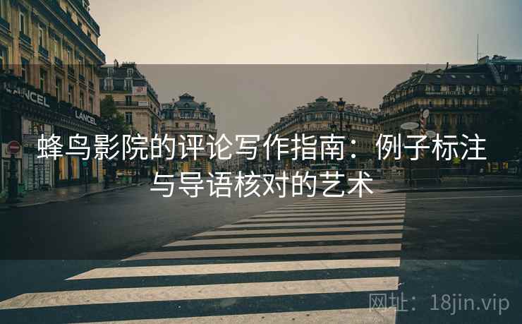 蜂鸟影院的评论写作指南：例子标注与导语核对的艺术