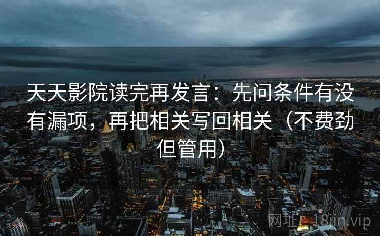 天天影院读完再发言：先问条件有没有漏项，再把相关写回相关（不费劲但管用）