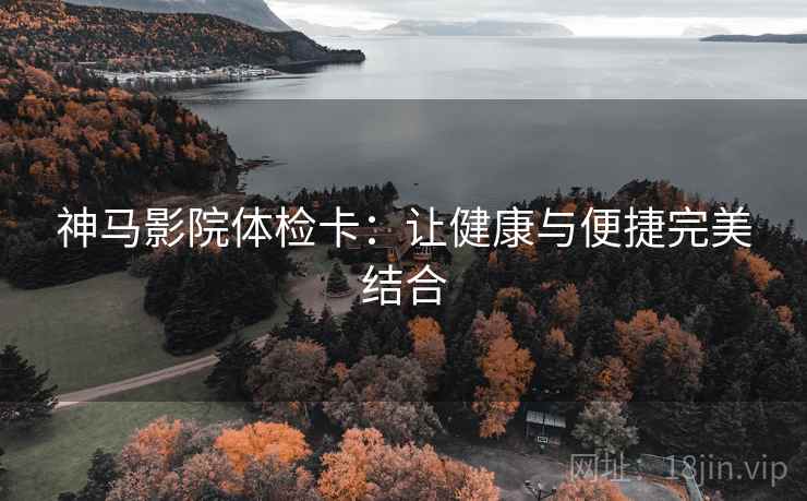神马影院体检卡：让健康与便捷完美结合