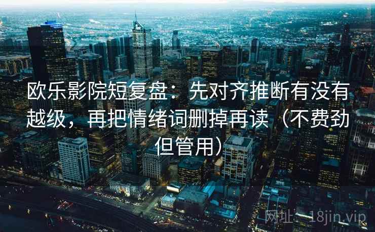 欧乐影院短复盘：先对齐推断有没有越级，再把情绪词删掉再读（不费劲但管用）