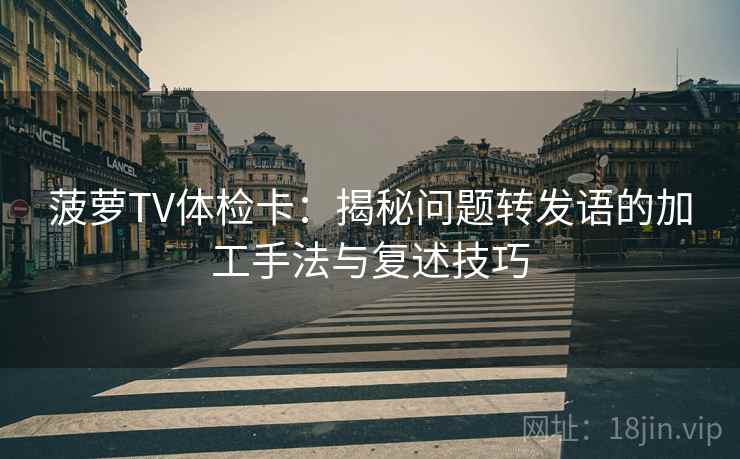 菠萝TV体检卡:揭秘问题转发语的加工手法与复述技巧 菠萝TV体检卡:揭秘问题转发语的加工手法与复述技巧