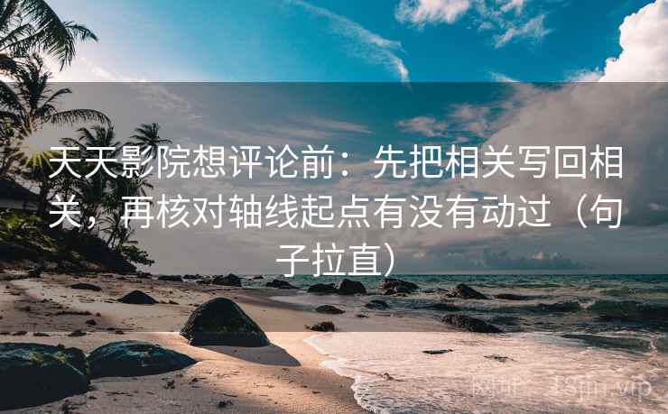 天天影院想评论前:先把相关写回相关,再核对轴线起点有没有动过(句子拉直) 天天影院想评论前:先把相关写回相关,再核对轴线起点有没有动过(句子拉直)