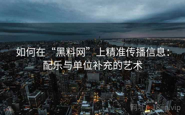 如何在“黑料网”上精准传播信息：配乐与单位补充的艺术