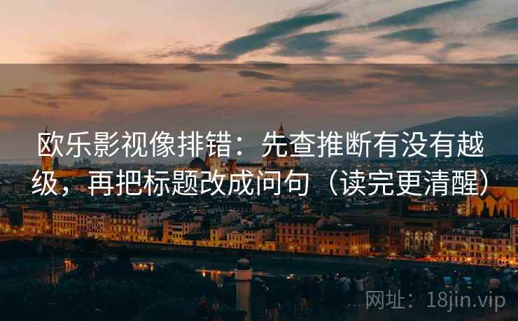 欧乐影视像排错：先查推断有没有越级，再把标题改成问句（读完更清醒）