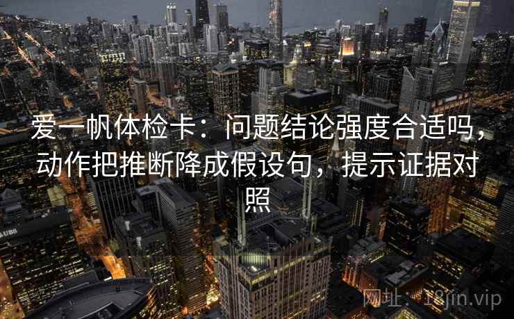 爱一帆体检卡：问题结论强度合适吗，动作把推断降成假设句，提示证据对照