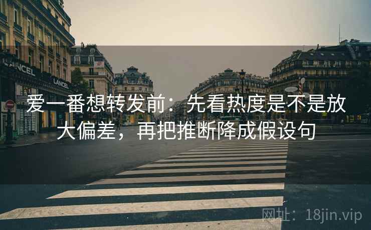 爱一番想转发前：先看热度是不是放大偏差，再把推断降成假设句