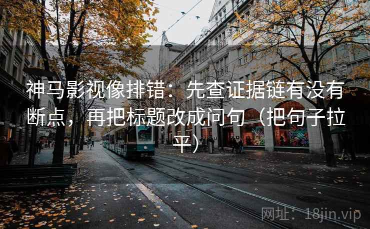 神马影视像排错：先查证据链有没有断点，再把标题改成问句（把句子拉平）