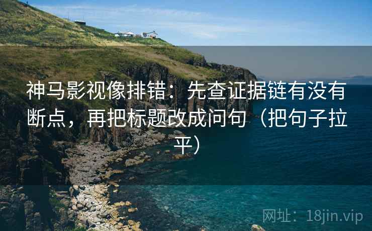 神马影视像排错：先查证据链有没有断点，再把标题改成问句（把句子拉平）