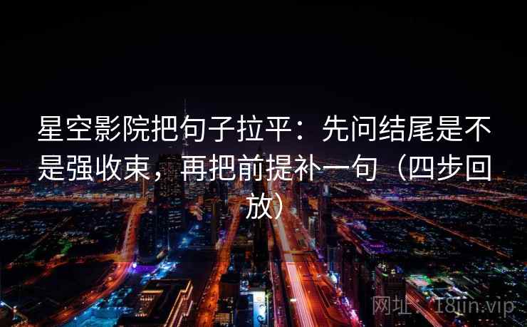 星空影院把句子拉平:先问结尾是不是强收束,再把前提补一句(四步回放) 星空影院把句子拉平:先问结尾是不是强收束,再把前提补一句(四步回放)