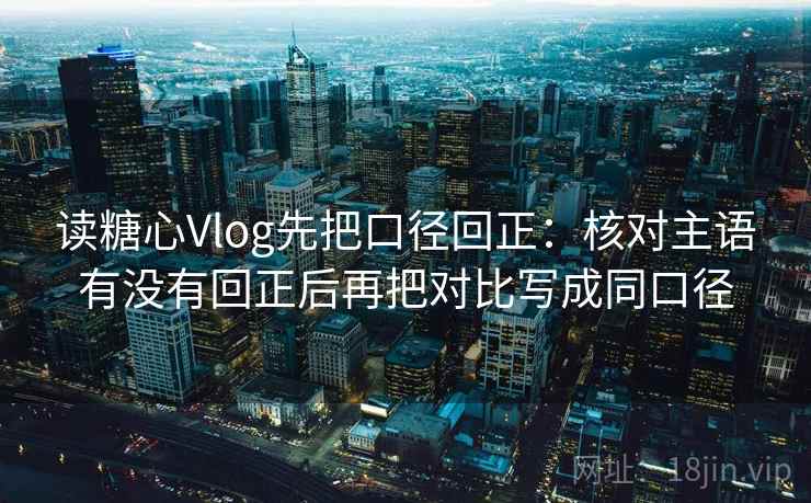 读糖心Vlog先把口径回正:核对主语有没有回正后再把对比写成同口径 读糖心Vlog先把口径回正:核对主语有没有回正后再把对比写成同口径