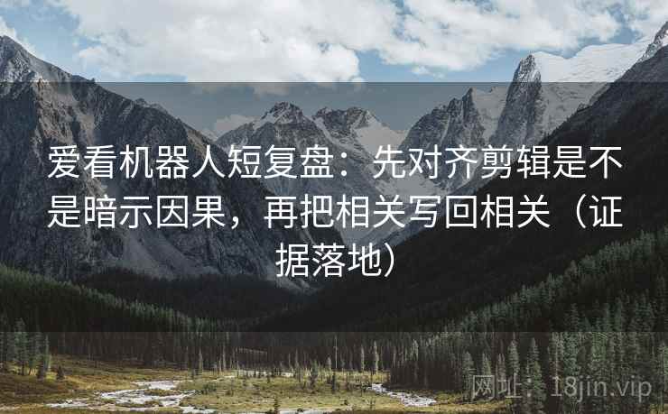 爱看机器人短复盘:先对齐剪辑是不是暗示因果,再把相关写回相关(证据落地) 爱看机器人短复盘:先对齐剪辑是不是暗示因果,再把相关写回相关(证据落地)