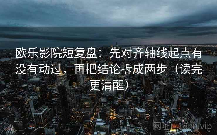欧乐影院短复盘：先对齐轴线起点有没有动过，再把结论拆成两步（读完更清醒）