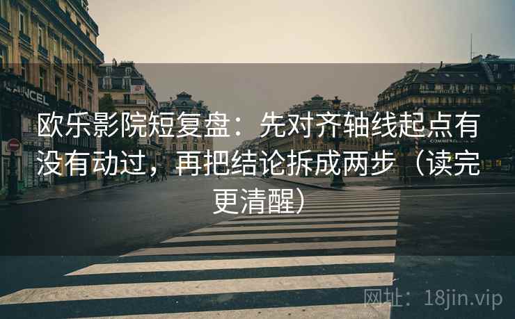 欧乐影院短复盘：先对齐轴线起点有没有动过，再把结论拆成两步（读完更清醒）