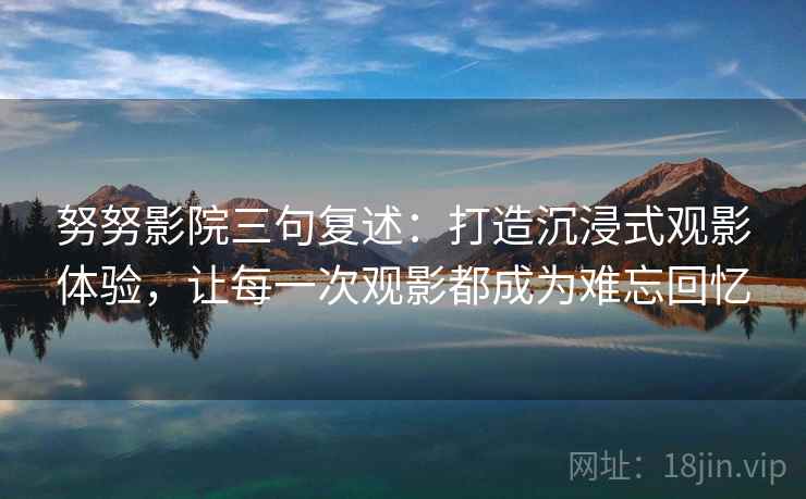 努努影院三句复述：打造沉浸式观影体验，让每一次观影都成为难忘回忆