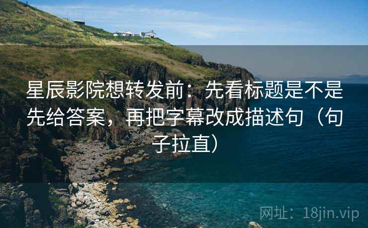 星辰影院想转发前：先看标题是不是先给答案，再把字幕改成描述句（句子拉直）