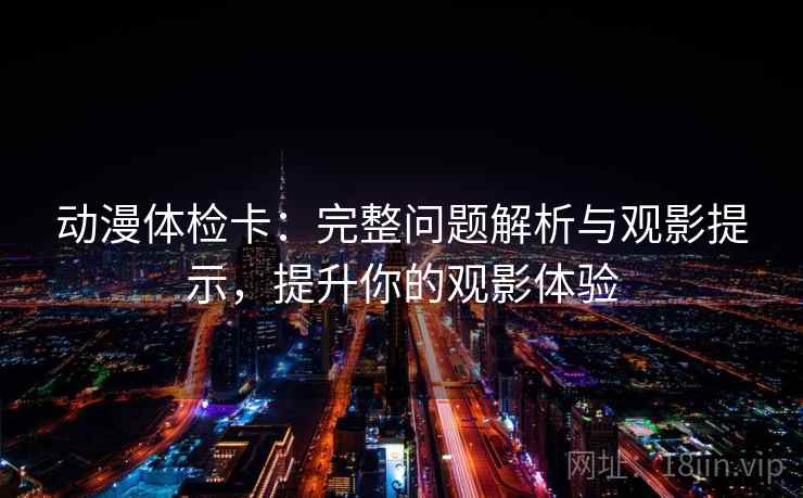 动漫体检卡：完整问题解析与观影提示，提升你的观影体验