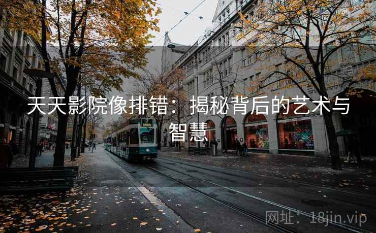 天天影院像排错：揭秘背后的艺术与智慧