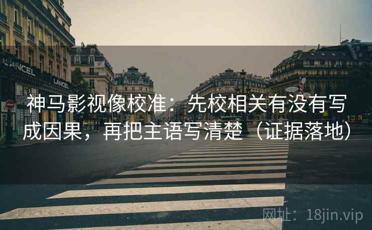 神马影视像校准：先校相关有没有写成因果，再把主语写清楚（证据落地）