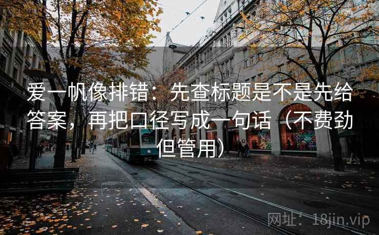爱一帆像排错：先查标题是不是先给答案，再把口径写成一句话（不费劲但管用）
