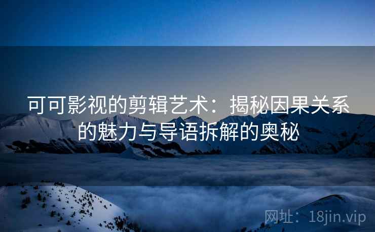 可可影视的剪辑艺术：揭秘因果关系的魅力与导语拆解的奥秘