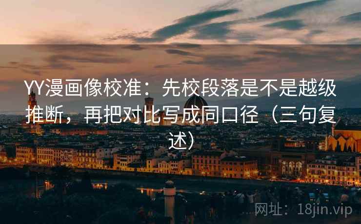 YY漫画像校准：先校段落是不是越级推断，再把对比写成同口径（三句复述）