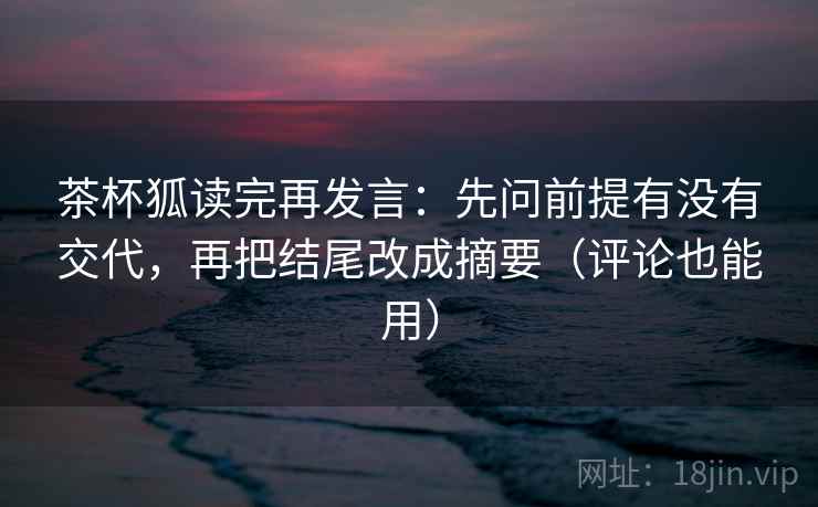 茶杯狐读完再发言：先问前提有没有交代，再把结尾改成摘要（评论也能用）