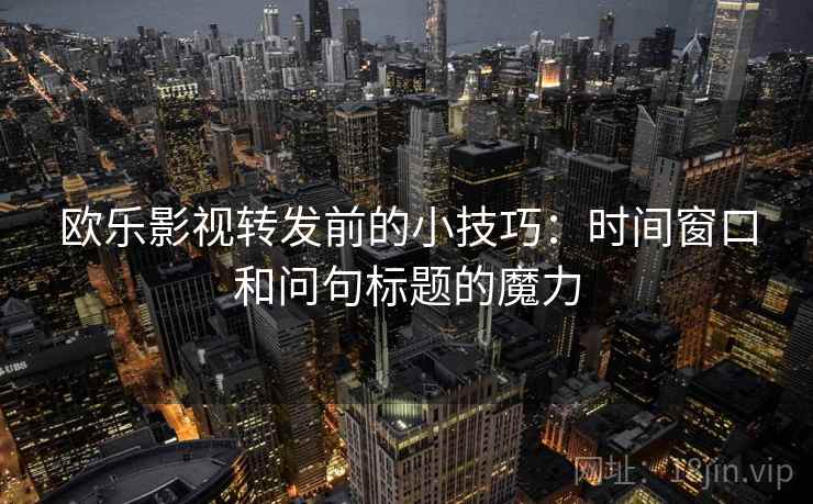 欧乐影视转发前的小技巧:时间窗口和问句标题的魔力 欧乐影视转发前的小技巧:时间窗口和问句标题的魔力